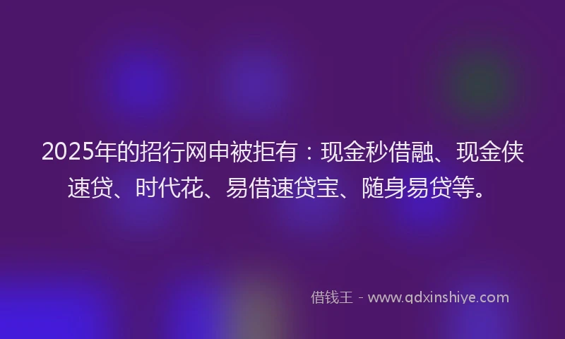 2025年的招行网申被拒有：现金秒借融、现金侠速贷、时代花、易借速贷宝、随身易贷等。