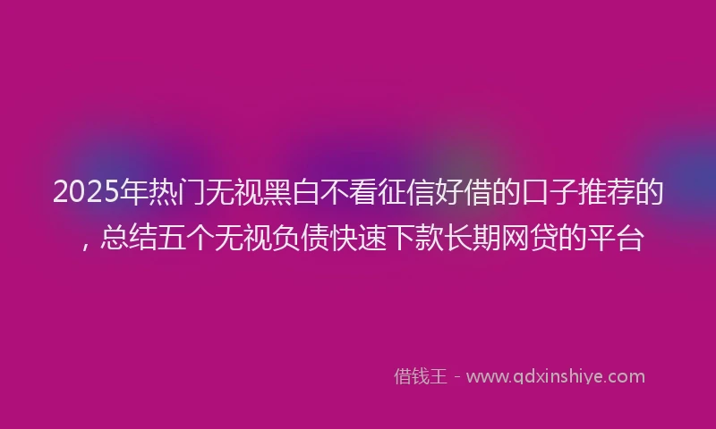 2025年热门无视黑白不看征信好借的口子推荐的，总结五个无视负债快速下款长期网贷的平台