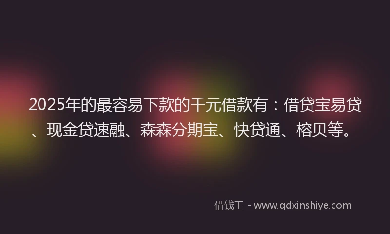 2025年的最容易下款的千元借款有：借贷宝易贷、现金贷速融、森森分期宝、快贷通、榕贝等。