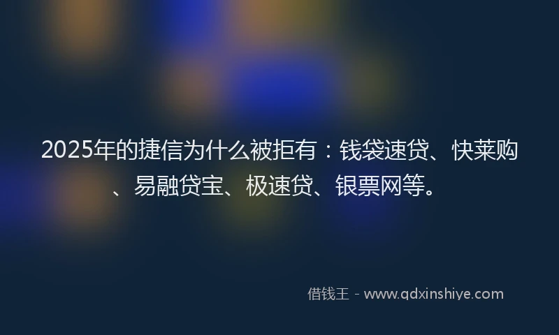 2025年的捷信为什么被拒有：钱袋速贷、快莱购、易融贷宝、极速贷、银票网等。