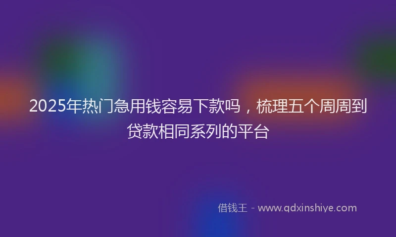 2025年热门急用钱容易下款吗，梳理五个周周到贷款相同系列的平台