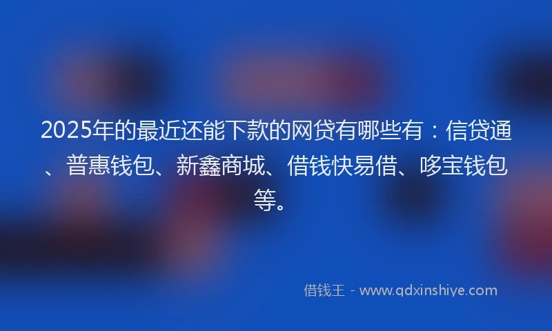 2025年的最近还能下款的网贷有哪些有：信贷通、普惠钱包、新鑫商城、借钱快易借、哆宝钱包等。