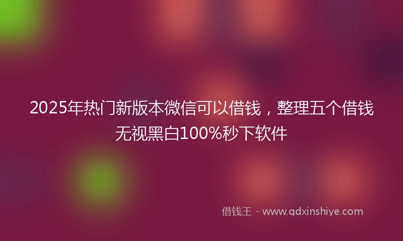 2025年热门新版本微信可以借钱，整理五个借钱无视黑白100%秒下软件