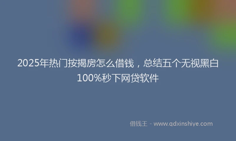 2025年热门按揭房怎么借钱，总结五个无视黑白100%秒下网贷软件