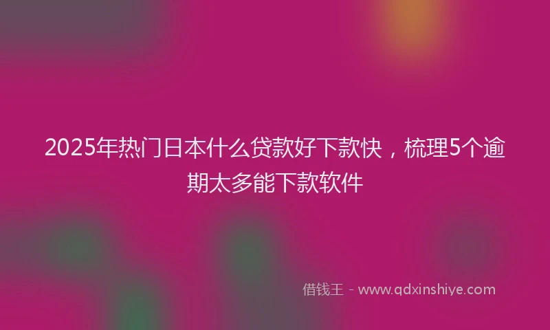2025年热门日本什么贷款好下款快，梳理5个逾期太多能下款软件