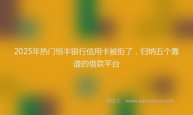 2025年热门恒丰银行信用卡被拒了，归纳五个靠谱的借款平台