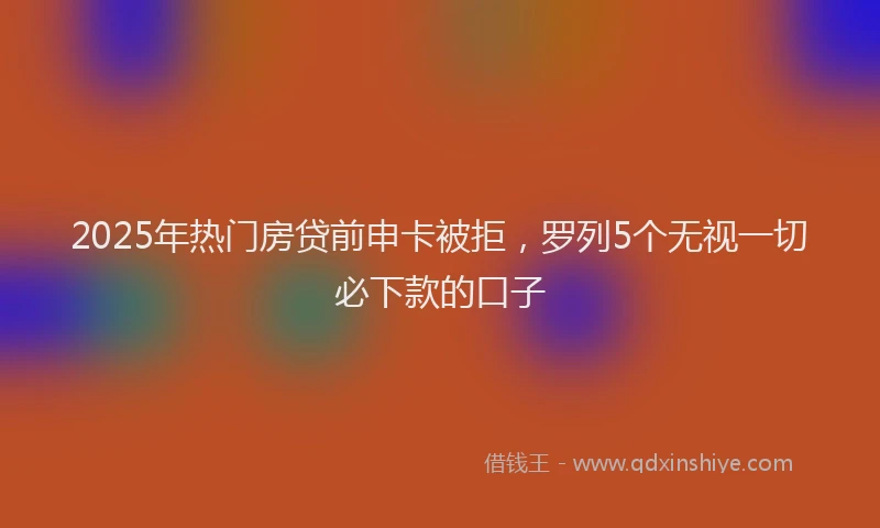 2025年热门房贷前申卡被拒，罗列5个无视一切必下款的口子