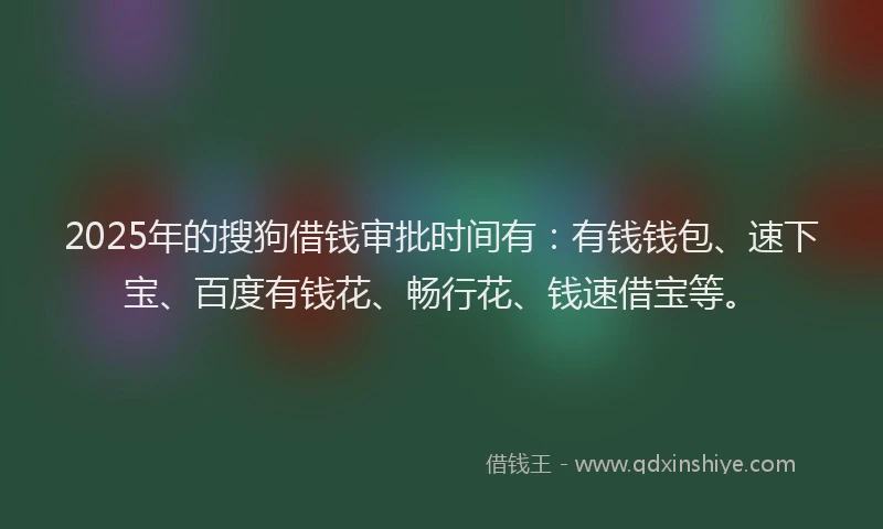 2025年的搜狗借钱审批时间有：有钱钱包、速下宝、百度有钱花、畅行花、钱速借宝等。