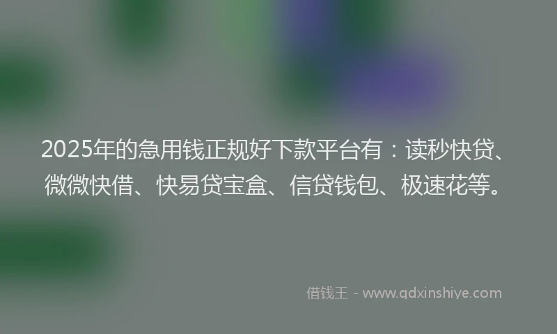 2025年的急用钱正规好下款平台有：读秒快贷、微微快借、快易贷宝盒、信贷钱包、极速花等。