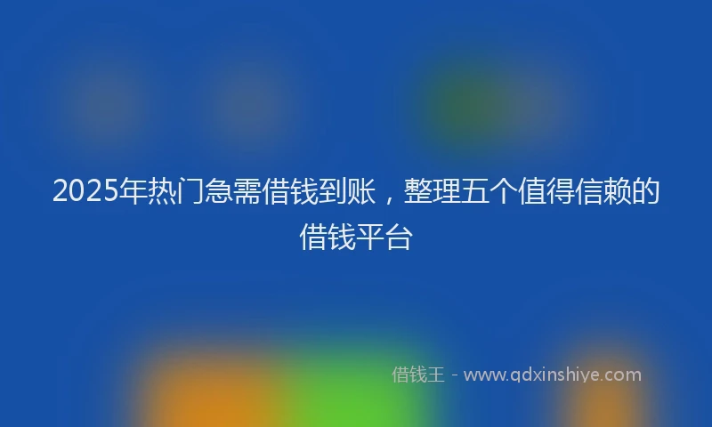 2025年热门急需借钱到账，整理五个值得信赖的借钱平台