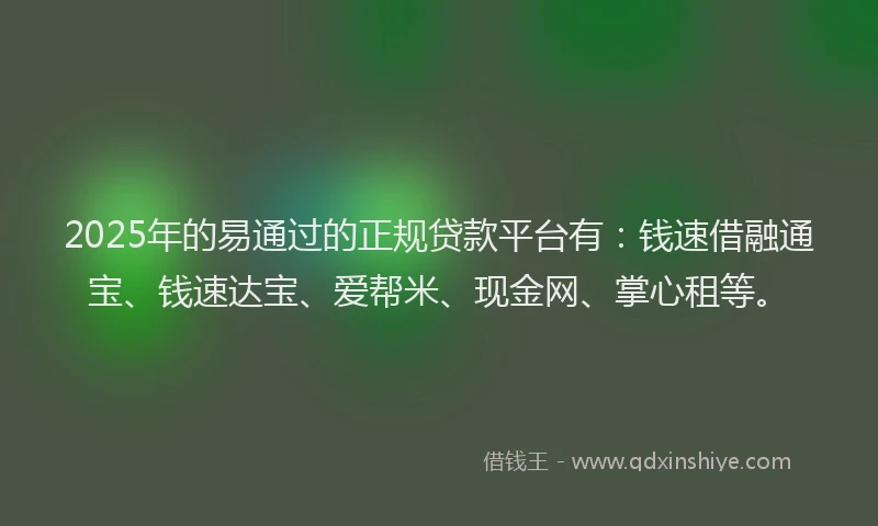 2025年的易通过的正规贷款平台有：钱速借融通宝、钱速达宝、爱帮米、现金网、掌心租等。