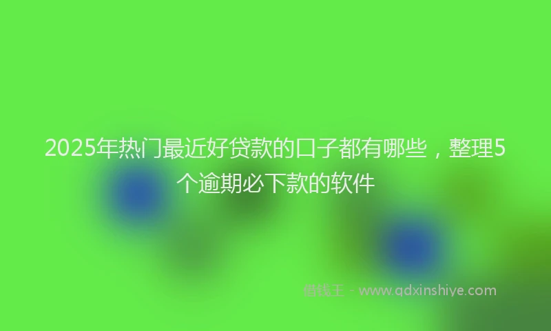 2025年热门最近好贷款的口子都有哪些，整理5个逾期必下款的软件
