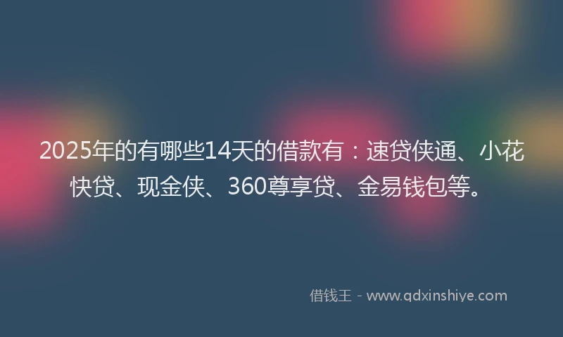 2025年的有哪些14天的借款有：速贷侠通、小花快贷、现金侠、360尊享贷、金易钱包等。