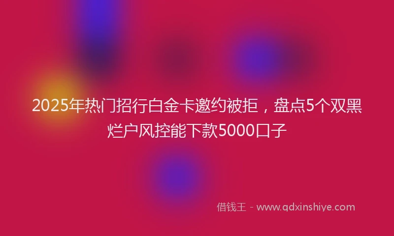 2025年热门招行白金卡邀约被拒，盘点5个双黑烂户风控能下款5000口子