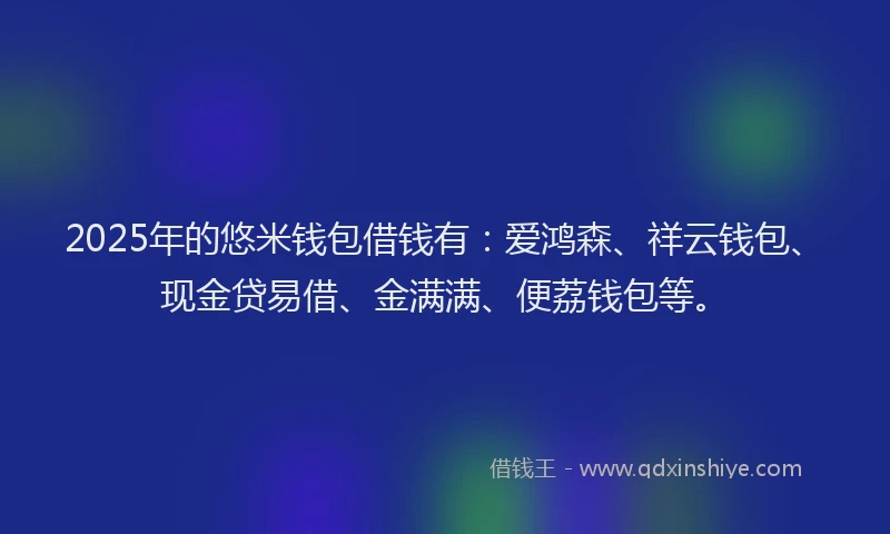 2025年的悠米钱包借钱有：爱鸿森、祥云钱包、现金贷易借、金满满、便荔钱包等。