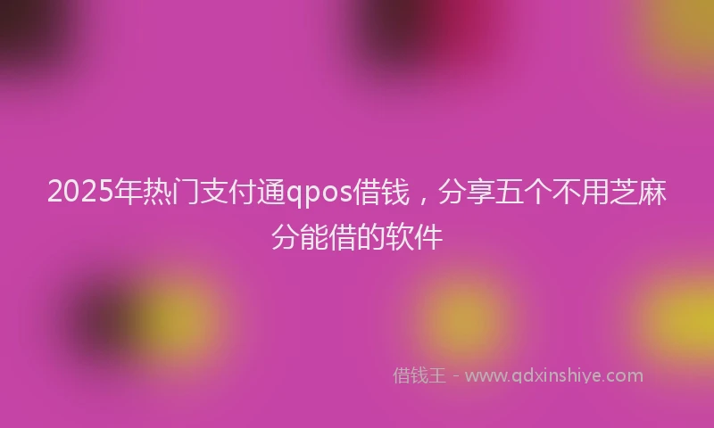 2025年热门支付通qpos借钱，分享五个不用芝麻分能借的软件