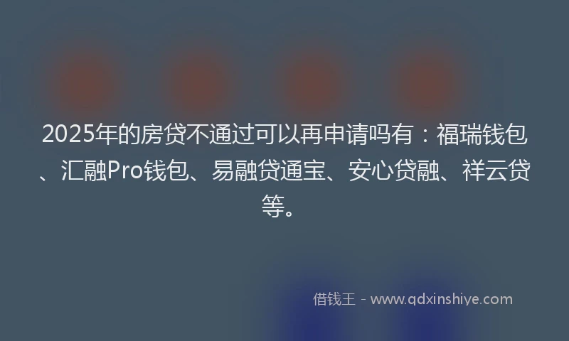 2025年的房贷不通过可以再申请吗有：福瑞钱包、汇融Pro钱包、易融贷通宝、安心贷融、祥云贷等。