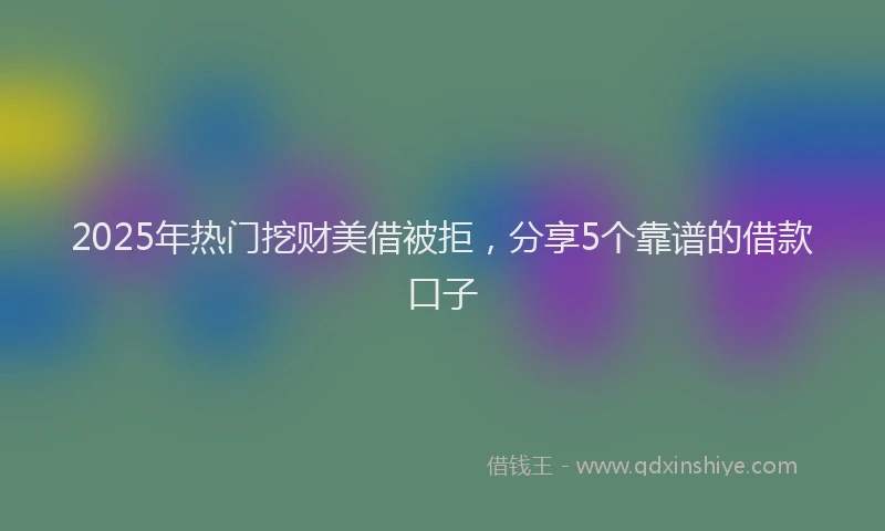2025年热门挖财美借被拒，分享5个靠谱的借款口子