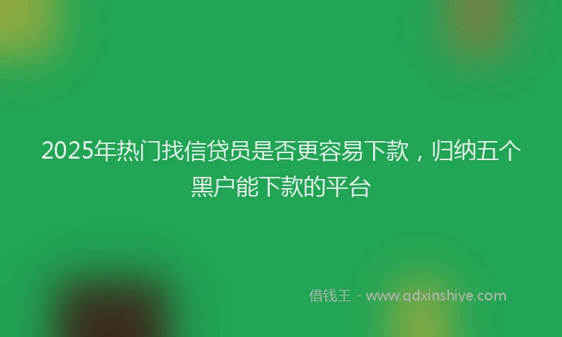 2025年热门找信贷员是否更容易下款，归纳五个黑户能下款的平台