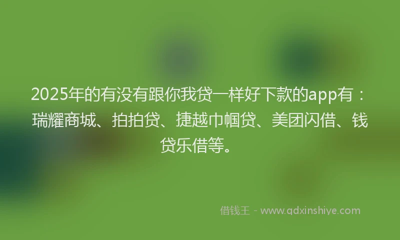 2025年的有没有跟你我贷一样好下款的app有：瑞耀商城、拍拍贷、捷越巾帼贷、美团闪借、钱贷乐借等。
