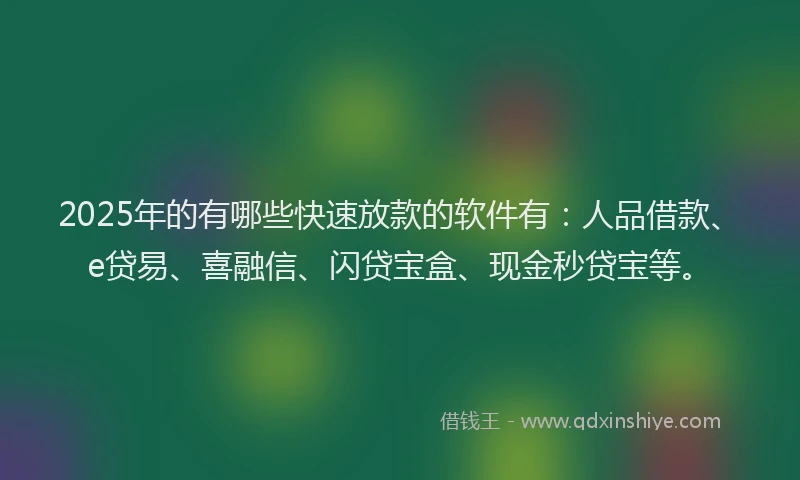 2025年的有哪些快速放款的软件有：人品借款、e贷易、喜融信、闪贷宝盒、现金秒贷宝等。