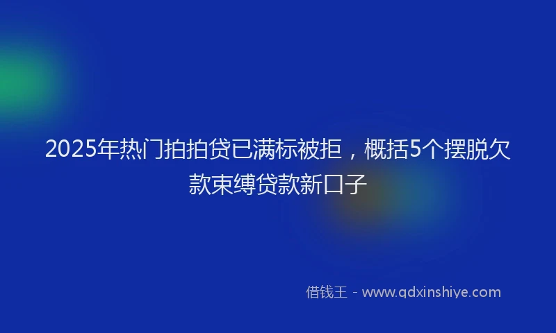 2025年热门拍拍贷已满标被拒，概括5个摆脱欠款束缚贷款新口子