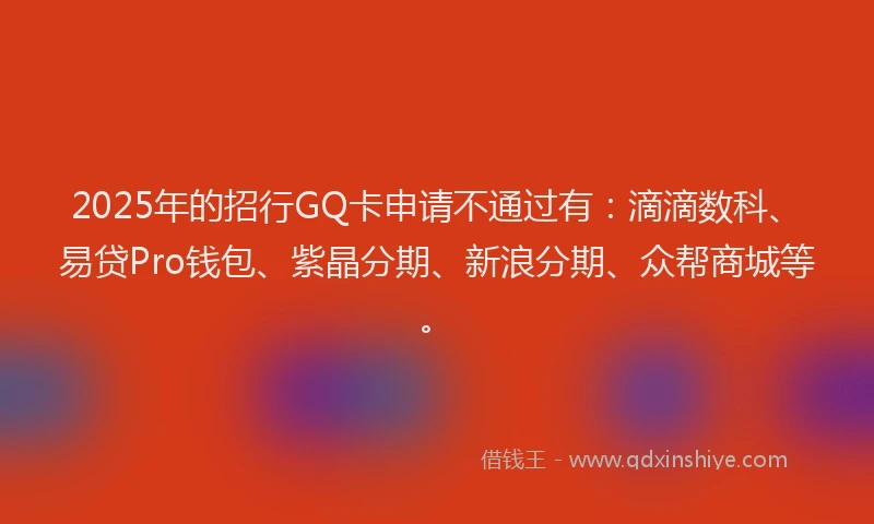 2025年的招行GQ卡申请不通过有：滴滴数科、易贷Pro钱包、紫晶分期、新浪分期、众帮商城等。