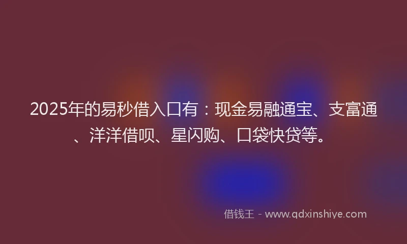 2025年的易秒借入口有：现金易融通宝、支富通、洋洋借呗、星闪购、口袋快贷等。