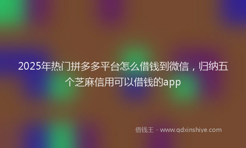 2025年热门拼多多平台怎么借钱到微信，归纳五个芝麻信用可以借钱的app