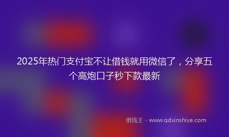 2025年热门支付宝不让借钱就用微信了，分享五个高炮口子秒下款最新