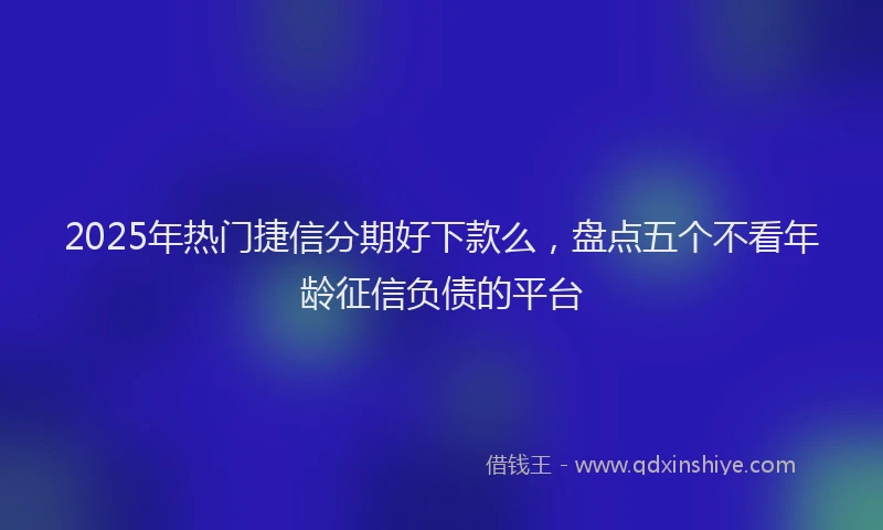 2025年热门捷信分期好下款么，盘点五个不看年龄征信负债的平台