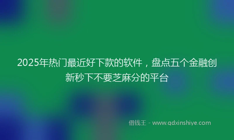 2025年热门最近好下款的软件，盘点五个金融创新秒下不要芝麻分的平台