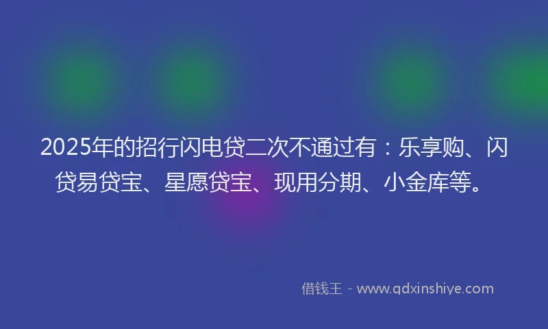 2025年的招行闪电贷二次不通过有：乐享购、闪贷易贷宝、星愿贷宝、现用分期、小金库等。