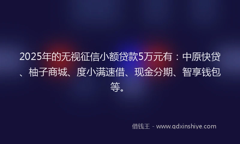 2025年的无视征信小额贷款5万元有：中原快贷、柚子商城、度小满速借、现金分期、智享钱包等。