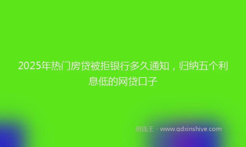 2025年热门房贷被拒银行多久通知，归纳五个利息低的网贷口子