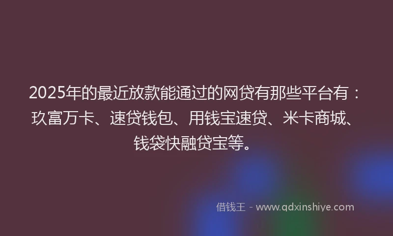 2025年的最近放款能通过的网贷有那些平台有：玖富万卡、速贷钱包、用钱宝速贷、米卡商城、钱袋快融贷宝等。