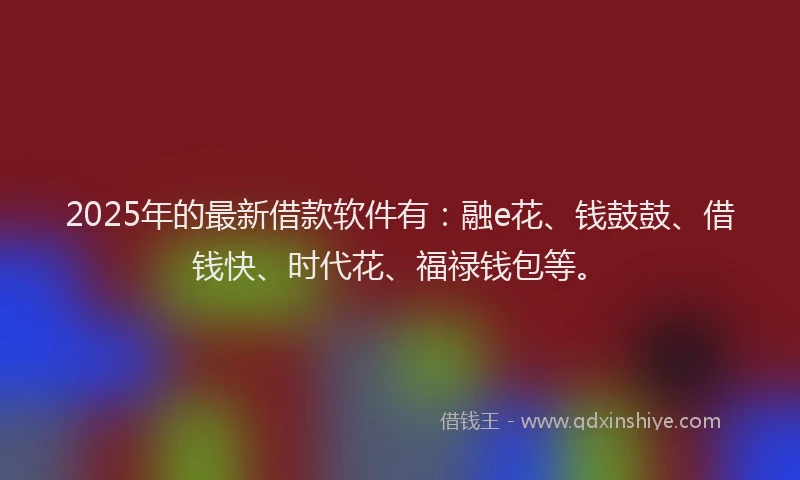 2025年的最新借款软件有：融e花、钱鼓鼓、借钱快、时代花、福禄钱包等。