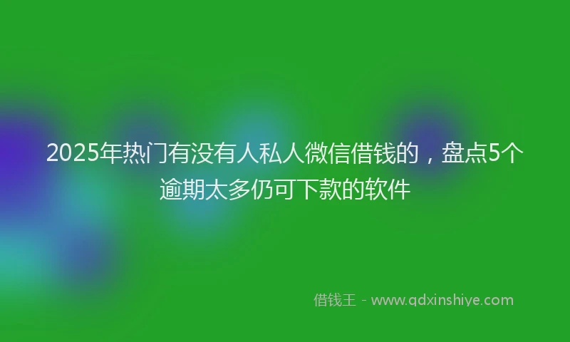2025年热门有没有人私人微信借钱的，盘点5个逾期太多仍可下款的软件