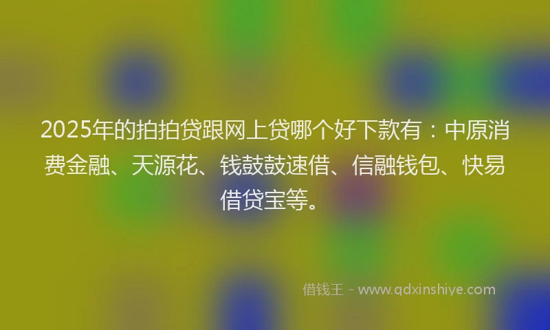 2025年的拍拍贷跟网上贷哪个好下款有：中原消费金融、天源花、钱鼓鼓速借、信融钱包、快易借贷宝等。