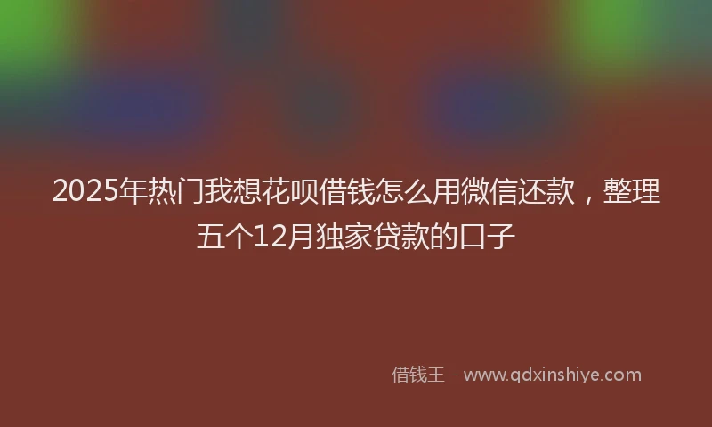 2025年热门我想花呗借钱怎么用微信还款，整理五个12月独家贷款的口子