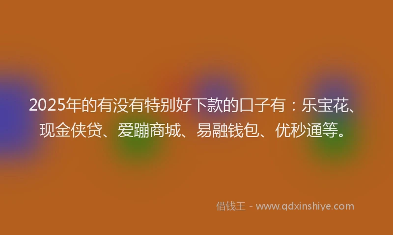 2025年的有没有特别好下款的口子有：乐宝花、现金侠贷、爱蹦商城、易融钱包、优秒通等。