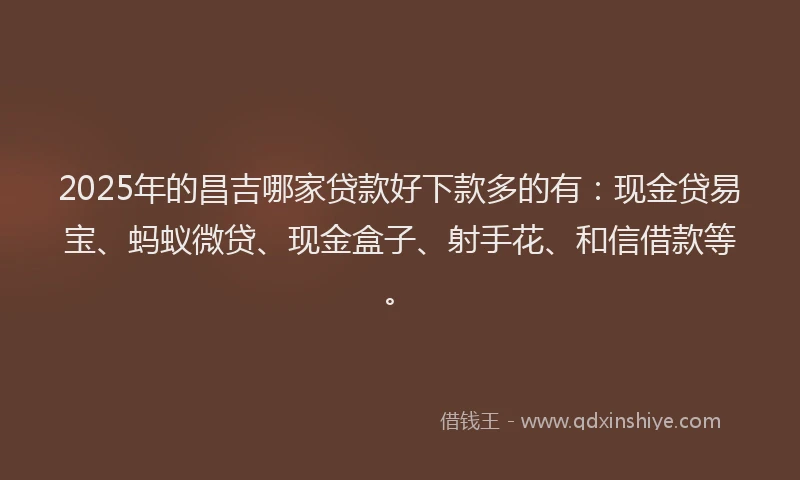 2025年的昌吉哪家贷款好下款多的有：现金贷易宝、蚂蚁微贷、现金盒子、射手花、和信借款等。