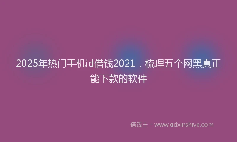 2025年热门手机id借钱2021，梳理五个网黑真正能下款的软件