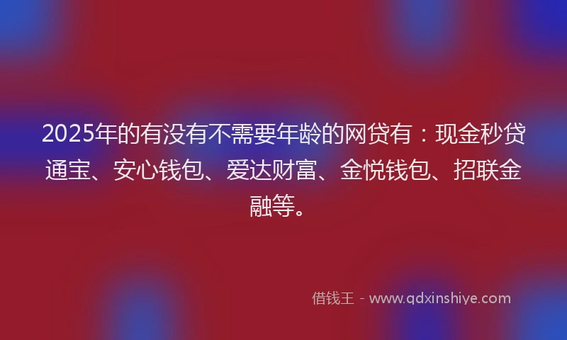 2025年的有没有不需要年龄的网贷有：现金秒贷通宝、安心钱包、爱达财富、金悦钱包、招联金融等。