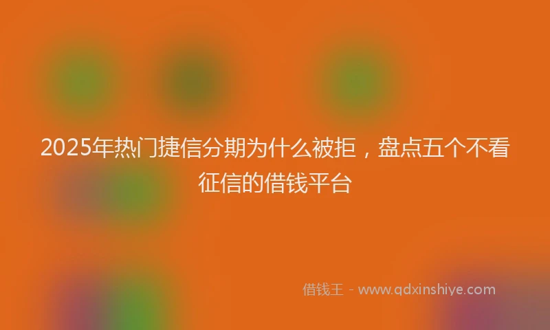 2025年热门捷信分期为什么被拒，盘点五个不看征信的借钱平台