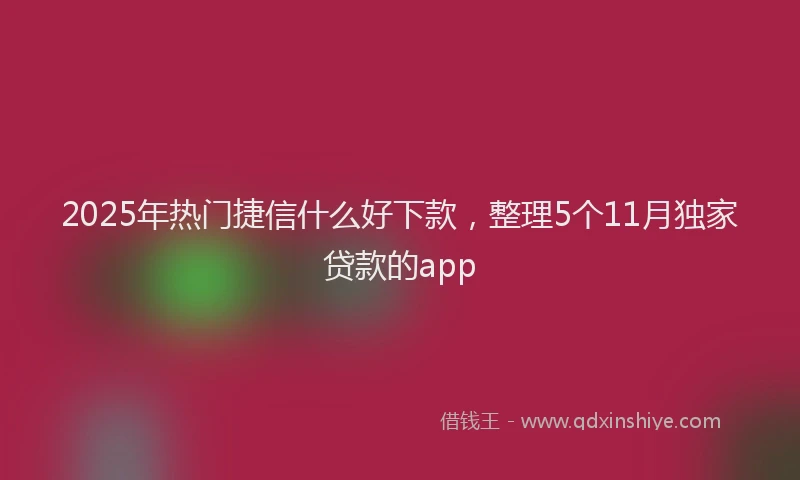 2025年热门捷信什么好下款，整理5个11月独家贷款的app