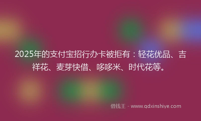 2025年的支付宝招行办卡被拒有：轻花优品、吉祥花、麦芽快借、哆哆米、时代花等。