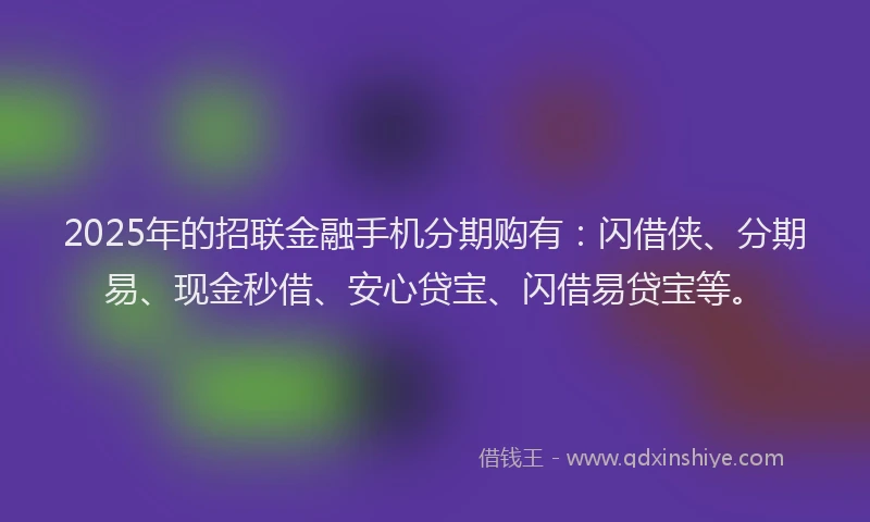 2025年的招联金融手机分期购有：闪借侠、分期易、现金秒借、安心贷宝、闪借易贷宝等。