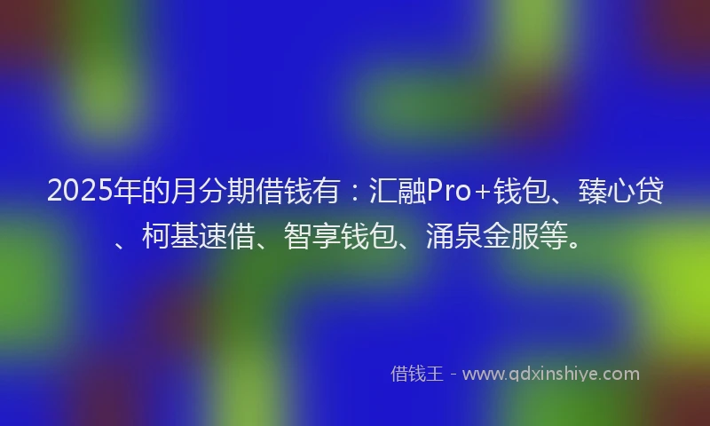 2025年的月分期借钱有：汇融Pro+钱包、臻心贷、柯基速借、智享钱包、涌泉金服等。