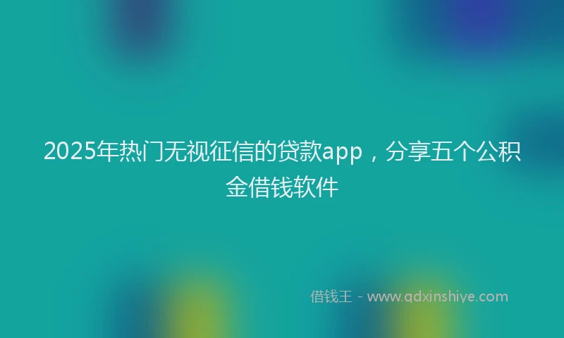 2025年热门无视征信的贷款app，分享五个公积金借钱软件